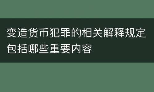 变造货币犯罪的相关解释规定包括哪些重要内容