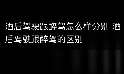 酒后驾驶跟醉驾怎么样分别 酒后驾驶跟醉驾的区别