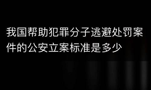 我国帮助犯罪分子逃避处罚案件的公安立案标准是多少
