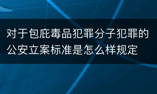 对于包庇毒品犯罪分子犯罪的公安立案标准是怎么样规定