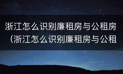 浙江怎么识别廉租房与公租房（浙江怎么识别廉租房与公租房的关系）