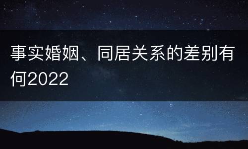 事实婚姻、同居关系的差别有何2022
