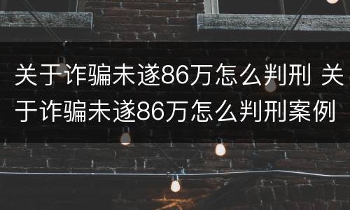 关于诈骗未遂86万怎么判刑 关于诈骗未遂86万怎么判刑案例