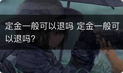 定金一般可以退吗 定金一般可以退吗?