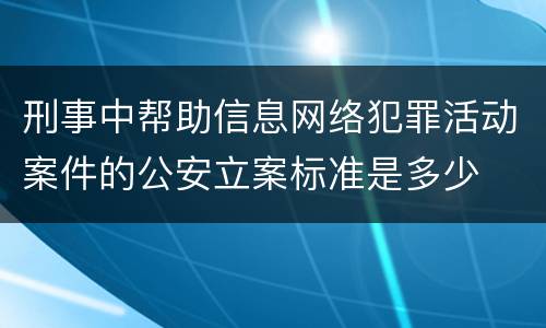 刑事中帮助信息网络犯罪活动案件的公安立案标准是多少