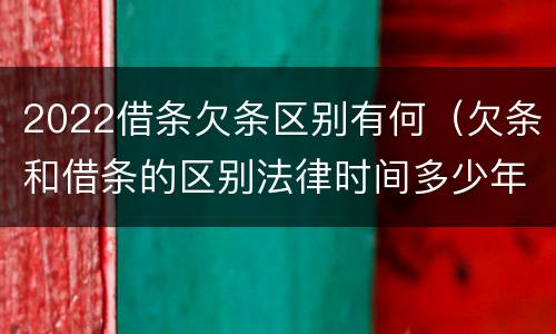 2022借条欠条区别有何（欠条和借条的区别法律时间多少年）