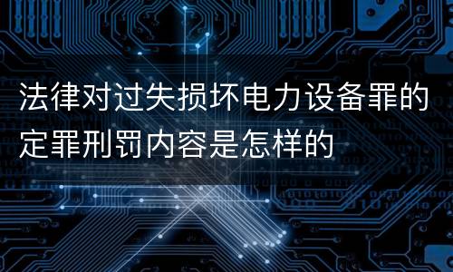 法律对过失损坏电力设备罪的定罪刑罚内容是怎样的