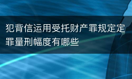 犯背信运用受托财产罪规定定罪量刑幅度有哪些