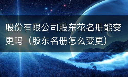 股份有限公司股东花名册能变更吗（股东名册怎么变更）