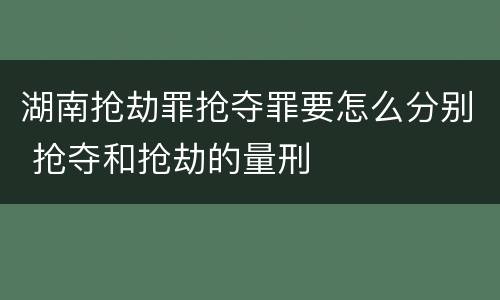湖南抢劫罪抢夺罪要怎么分别 抢夺和抢劫的量刑
