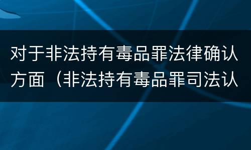 对于非法持有毒品罪法律确认方面（非法持有毒品罪司法认定）