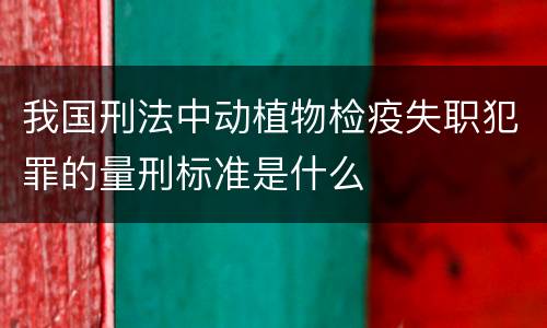 我国刑法中动植物检疫失职犯罪的量刑标准是什么