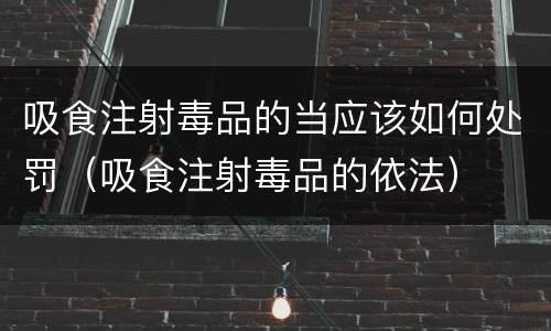 吸食注射毒品的当应该如何处罚（吸食注射毒品的依法）