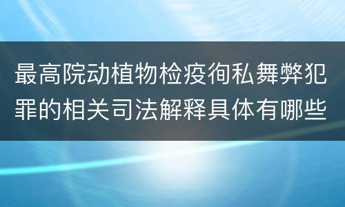 最高院动植物检疫徇私舞弊犯罪的相关司法解释具体有哪些主要内容