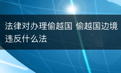 法律对办理偷越国 偷越国边境违反什么法