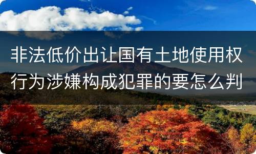 非法低价出让国有土地使用权行为涉嫌构成犯罪的要怎么判
