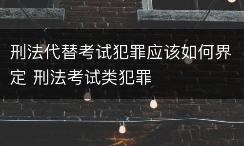 刑法代替考试犯罪应该如何界定 刑法考试类犯罪