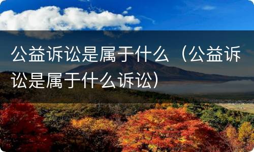 公益诉讼是属于什么（公益诉讼是属于什么诉讼）