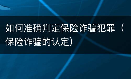如何准确判定保险诈骗犯罪（保险诈骗的认定）