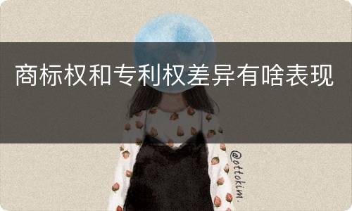 商标权和专利权差异有啥表现
