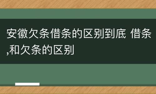 安徽欠条借条的区别到底 借条,和欠条的区别
