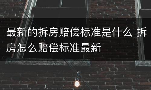 最新的拆房赔偿标准是什么 拆房怎么赔偿标准最新