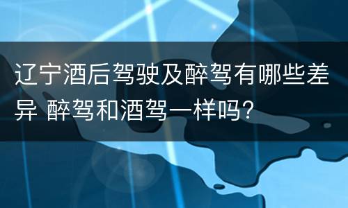 辽宁酒后驾驶及醉驾有哪些差异 醉驾和酒驾一样吗?