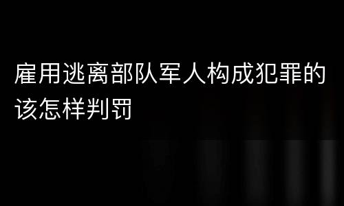 雇用逃离部队军人构成犯罪的该怎样判罚
