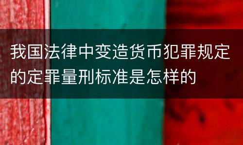 我国法律中变造货币犯罪规定的定罪量刑标准是怎样的