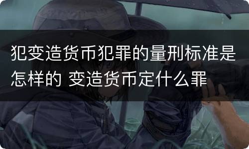 犯变造货币犯罪的量刑标准是怎样的 变造货币定什么罪
