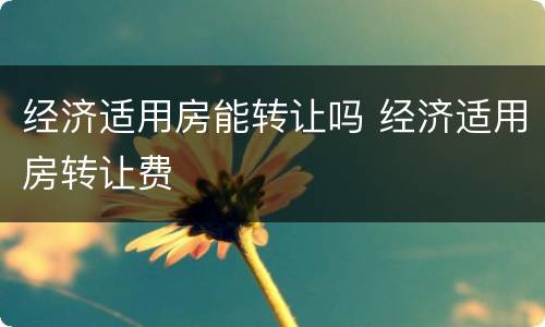 经济适用房能转让吗 经济适用房转让费