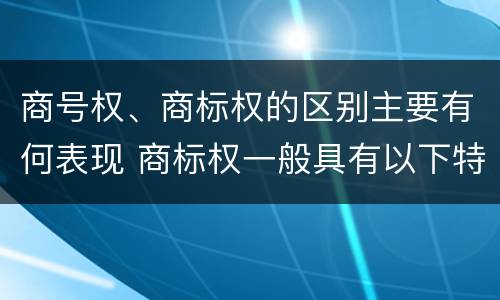 商号权、商标权的区别主要有何表现 商标权一般具有以下特征