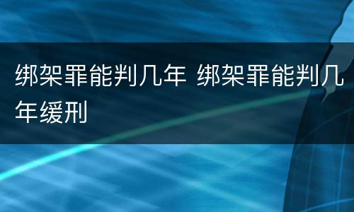 绑架罪能判几年 绑架罪能判几年缓刑