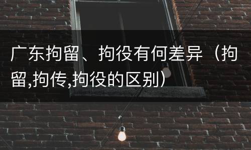 广东拘留、拘役有何差异（拘留,拘传,拘役的区别）