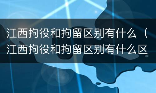 江西拘役和拘留区别有什么（江西拘役和拘留区别有什么区别呢）