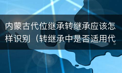 内蒙古代位继承转继承应该怎样识别（转继承中是否适用代位继承）