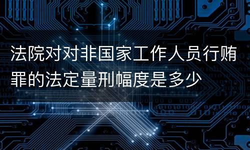法院对对非国家工作人员行贿罪的法定量刑幅度是多少