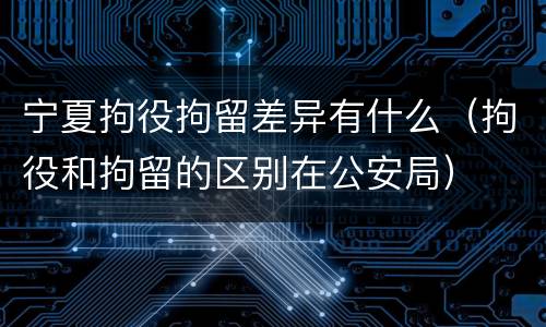 宁夏拘役拘留差异有什么（拘役和拘留的区别在公安局）