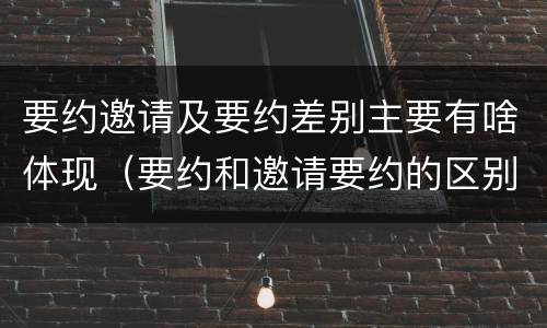 要约邀请及要约差别主要有啥体现（要约和邀请要约的区别和相同点）