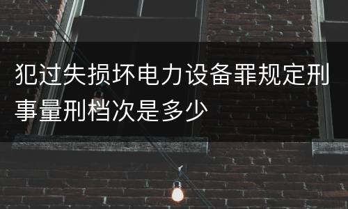 犯过失损坏电力设备罪规定刑事量刑档次是多少