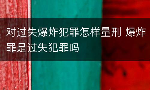 对过失爆炸犯罪怎样量刑 爆炸罪是过失犯罪吗