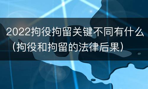 2022拘役拘留关键不同有什么（拘役和拘留的法律后果）