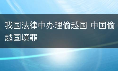 我国法律中办理偷越国 中国偷越国境罪