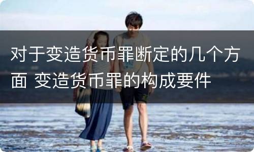 对于变造货币罪断定的几个方面 变造货币罪的构成要件