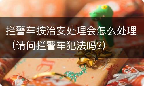 拦警车按治安处理会怎么处理（请问拦警车犯法吗?）