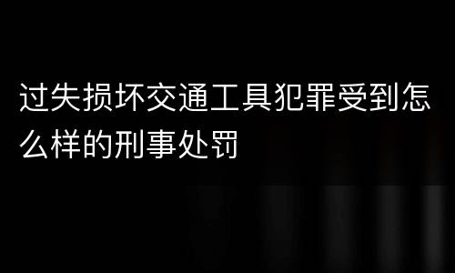 过失损坏交通工具犯罪受到怎么样的刑事处罚