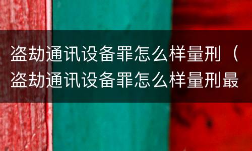 盗劫通讯设备罪怎么样量刑（盗劫通讯设备罪怎么样量刑最高）