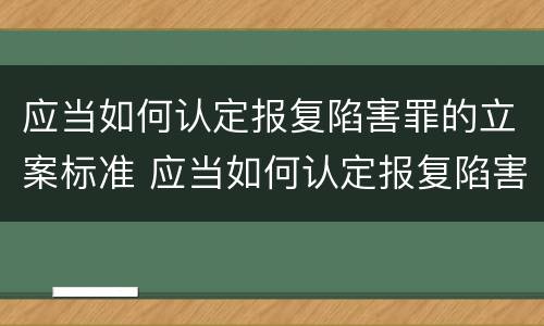 应当如何认定报复陷害罪的立案标准 应当如何认定报复陷害罪的立案标准是