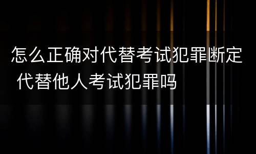怎么正确对代替考试犯罪断定 代替他人考试犯罪吗