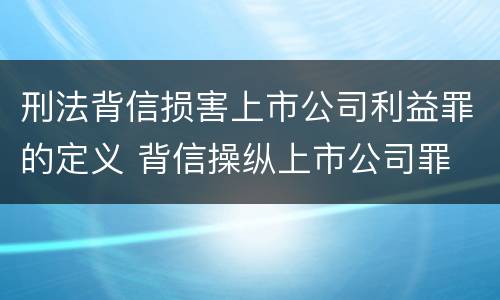 刑法背信损害上市公司利益罪的定义 背信操纵上市公司罪